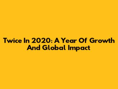 Twice In 2020: A Year Of Growth And Global Impact