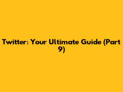 Twitter: Your Ultimate Guide (Part 9)