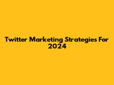 Twitter Marketing Strategies For 2024