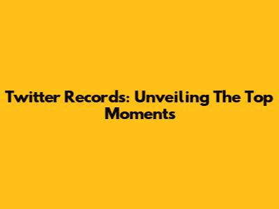 Twitter Records: Unveiling The Top Moments