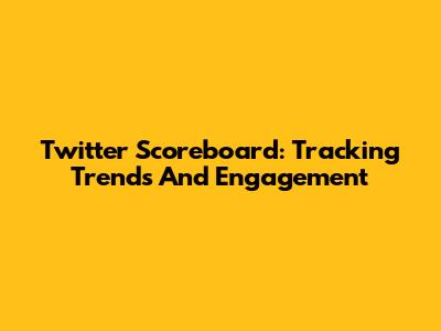 Twitter Scoreboard: Tracking Trends And Engagement