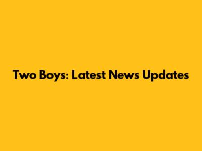 Two Boys: Latest News Updates