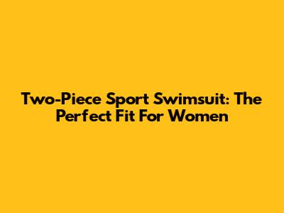 Two-Piece Sport Swimsuit: The Perfect Fit For Women