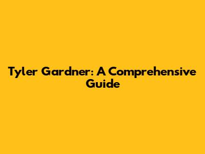 Tyler Gardner: A Comprehensive Guide
