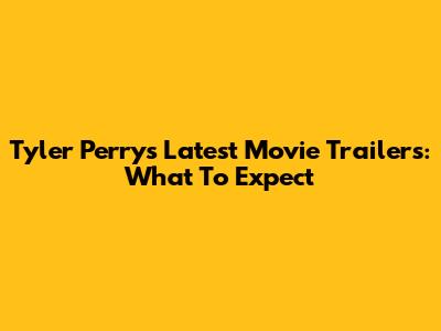 Tyler Perry's Latest Movie Trailers: What To Expect