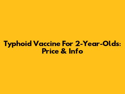 Typhoid Vaccine For 2-Year-Olds: Price & Info