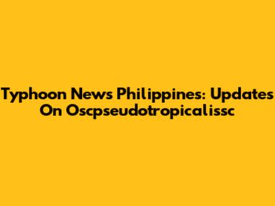 Typhoon News Philippines: Updates On Oscpseudotropicalissc