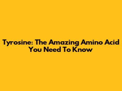 Tyrosine: The Amazing Amino Acid You Need To Know