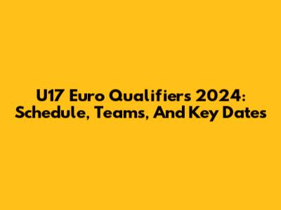 U17 Euro Qualifiers 2024: Schedule, Teams, And Key Dates