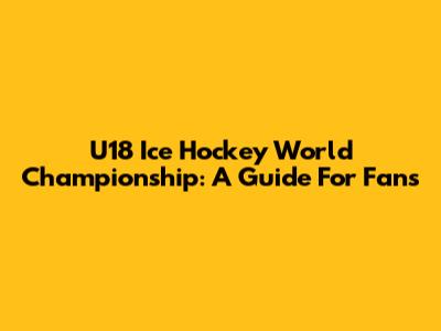U18 Ice Hockey World Championship: A Guide For Fans