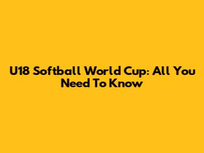 U18 Softball World Cup: All You Need To Know