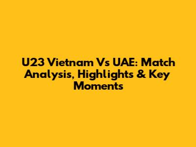 U23 Vietnam Vs UAE: Match Analysis, Highlights & Key Moments