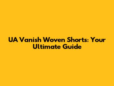 UA Vanish Woven Shorts: Your Ultimate Guide