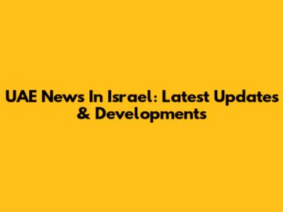 UAE News In Israel: Latest Updates & Developments