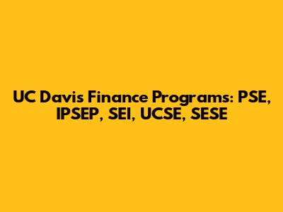 UC Davis Finance Programs: PSE, IPSEP, SEI, UCSE, SESE