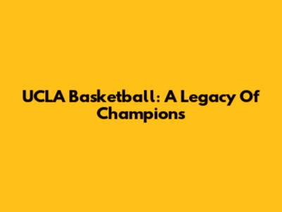 UCLA Basketball: A Legacy Of Champions