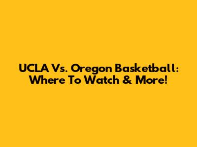 UCLA Vs. Oregon Basketball: Where To Watch & More!