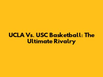 UCLA Vs. USC Basketball: The Ultimate Rivalry