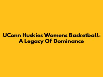 UConn Huskies Women's Basketball: A Legacy Of Dominance
