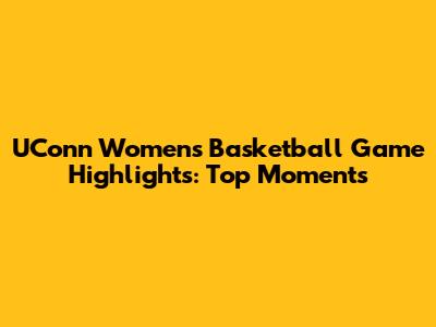 UConn Women's Basketball Game Highlights: Top Moments