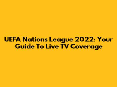 UEFA Nations League 2022: Your Guide To Live TV Coverage