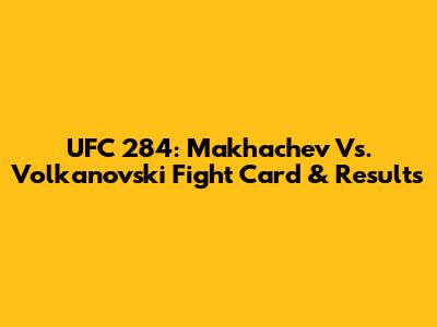UFC 284: Makhachev Vs. Volkanovski Fight Card & Results