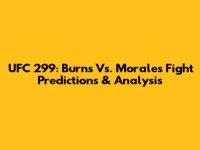 UFC 299: Burns Vs. Morales Fight Predictions & Analysis