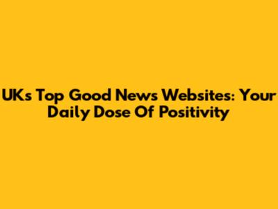 UK's Top Good News Websites: Your Daily Dose Of Positivity
