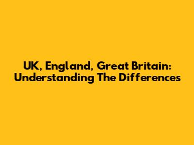 UK, England, Great Britain: Understanding The Differences
