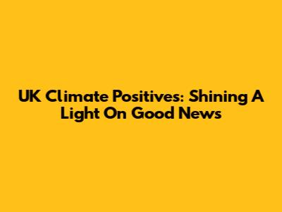 UK Climate Positives: Shining A Light On Good News