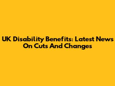 UK Disability Benefits: Latest News On Cuts And Changes
