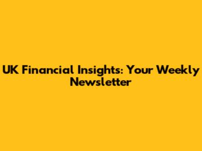 UK Financial Insights: Your Weekly Newsletter