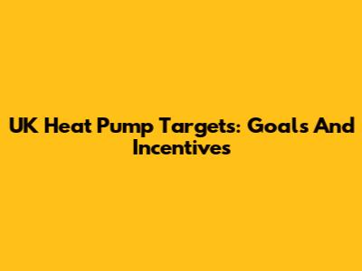 UK Heat Pump Targets: Goals And Incentives