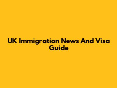 UK Immigration News And Visa Guide