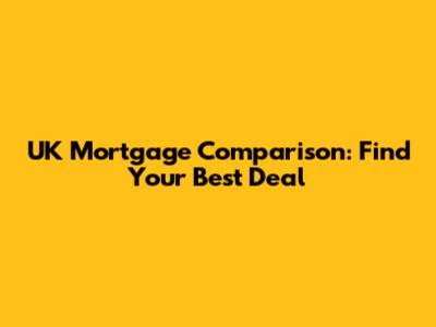 UK Mortgage Comparison: Find Your Best Deal