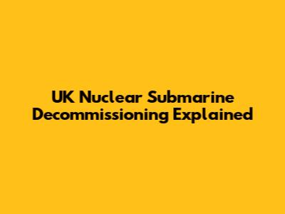 UK Nuclear Submarine Decommissioning Explained