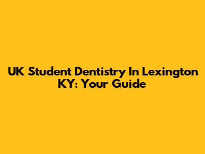 UK Student Dentistry In Lexington KY: Your Guide