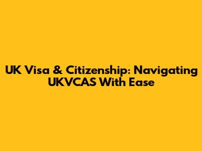 UK Visa & Citizenship: Navigating UKVCAS With Ease