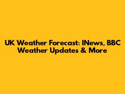 UK Weather Forecast: INews, BBC Weather Updates & More