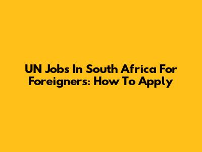UN Jobs In South Africa For Foreigners: How To Apply