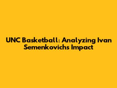 UNC Basketball: Analyzing Ivan Semenkovich's Impact