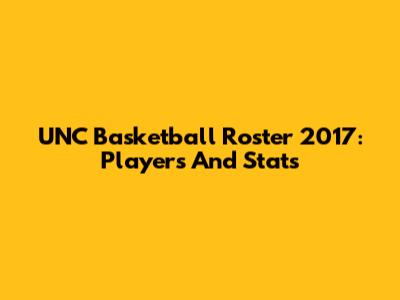 UNC Basketball Roster 2017: Players And Stats