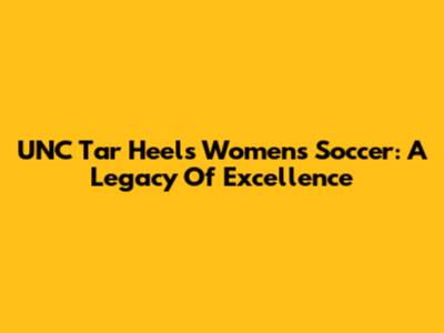 UNC Tar Heels Women's Soccer: A Legacy Of Excellence