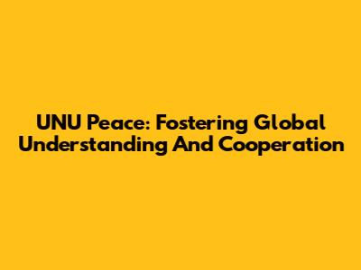 UNU Peace: Fostering Global Understanding And Cooperation