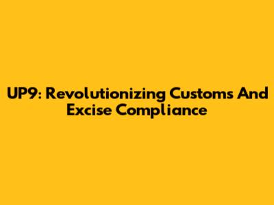UP9: Revolutionizing Customs And Excise Compliance