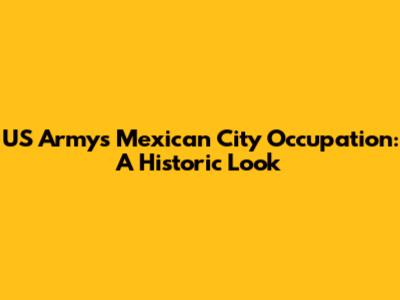 US Army's Mexican City Occupation: A Historic Look