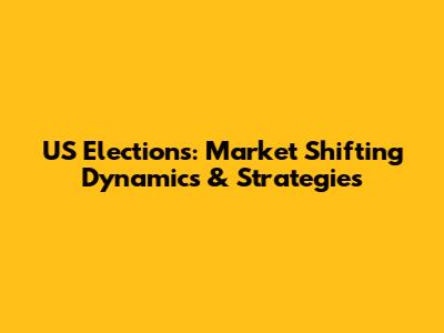 US Elections: Market Shifting Dynamics & Strategies