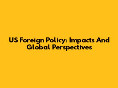 US Foreign Policy: Impacts And Global Perspectives