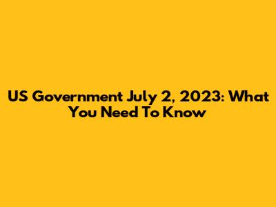 US Government July 2, 2023: What You Need To Know