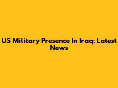 US Military Presence In Iraq: Latest News